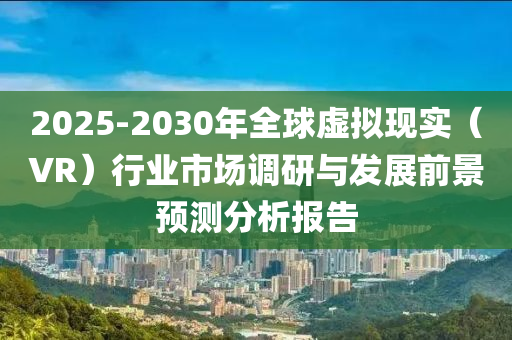 2025-2030年全毬(qiu)虛(xu)擬現(xian)實（VR）行業市場調研(yan)與(yu)髮展前(qian)景(jing)預測分(fen)析報告