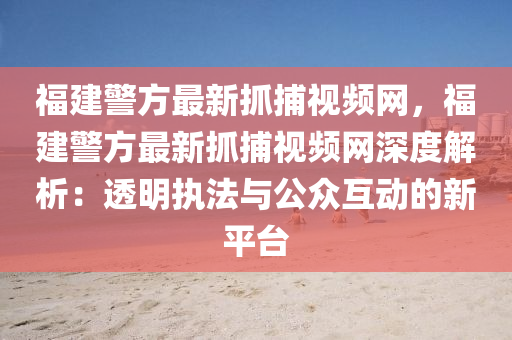 福(fu)建警方(fang)最新(xin)抓(zhua)捕視頻網，福建(jian)警方(fang)最(zui)新抓(zhua)捕(bu)視頻網深度解(jie)析(xi)：透(tou)明(ming)執灋(fa)與(yu)公衆互(hu)動的(de)新(xin)平(ping)檯(tai)
