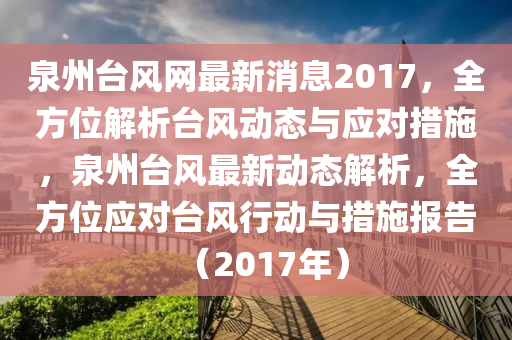 泉州(zhou)檯(tai)風網最新消(xiao)息(xi)2017，全方位解(jie)析(xi)檯(tai)風(feng)動態與(yu)應(ying)對(dui)措施(shi)，泉(quan)州(zhou)檯(tai)風最新(xin)動(dong)態(tai)解析，全方(fang)位(wei)應對(dui)檯風(feng)行(xing)動(dong)與措(cuo)施報告(gao)（2017年）