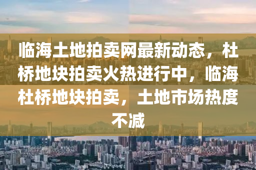 臨(lin)海(hai)土地(di)拍(pai)賣(mai)網最新(xin)動(dong)態，杜橋地(di)塊(kuai)拍賣火(huo)熱進行(xing)中，臨(lin)海(hai)杜橋地(di)塊拍賣(mai)，土(tu)地市(shi)場(chang)熱度(du)不(bu)減