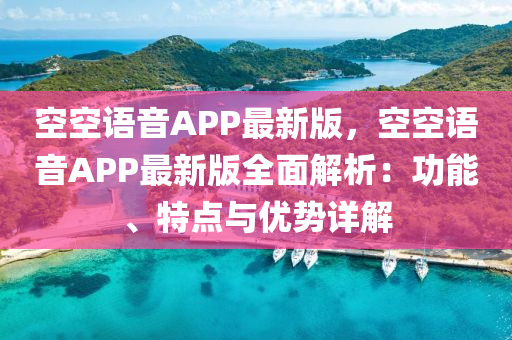 空(kong)空(kong)語音(yin)APP最(zui)新(xin)版(ban)，空(kong)空(kong)語(yu)音APP最新(xin)版(ban)全(quan)麵解析(xi)：功能(neng)、特(te)點(dian)與(yu)優(you)勢詳(xiang)解(jie)