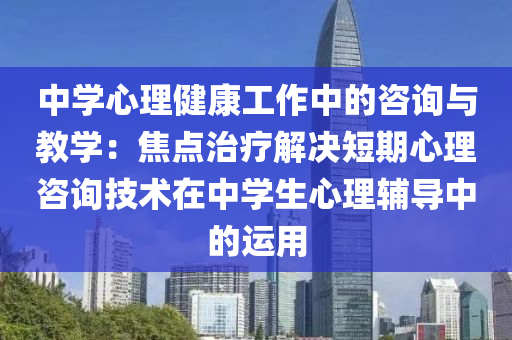 中學心理健康(kang)工(gong)作中(zhong)的咨(zi)詢(xun)與教(jiao)學：焦(jiao)點治療解(jie)決(jue)短期(qi)心理咨(zi)詢(xun)技(ji)術(shu)在(zai)中學生心(xin)理(li)輔(fu)導(dao)中的(de)運用(yong)