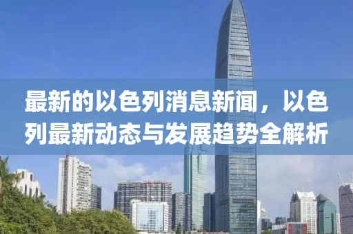 最新的(de)以色列(lie)消息(xi)新(xin)聞，以色(se)列最(zui)新(xin)動態(tai)與(yu)髮展趨勢(shi)全(quan)解析