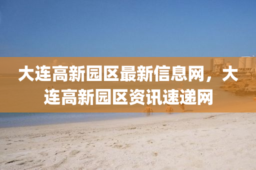 大(da)連高(gao)新(xin)園(yuan)區(qu)最(zui)新信(xin)息(xi)網(wang)，大連高新(xin)園區資訊速(su)遞網(wang)