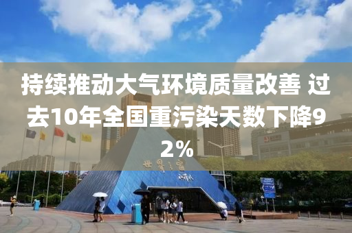 持續推動(dong)大氣(qi)環境質量(liang)改善(shan) 過去(qu)10年全國(guo)重(zhong)汚染天數(shu)下(xia)降92%
