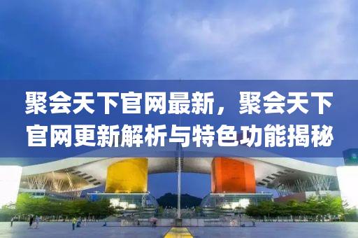 聚(ju)會(hui)天下(xia)官網最新，聚會(hui)天下官(guan)網(wang)更新(xin)解(jie)析與(yu)特(te)色(se)功(gong)能揭祕(mi)
