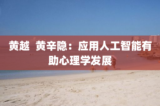 黃(huang)越(yue)  黃辛隱：應用人工(gong)智能有(you)助(zhu)心(xin)理學髮(fa)展