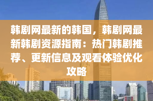 韓劇網最(zui)新的韓國(guo)，韓(han)劇(ju)網最(zui)新(xin)韓(han)劇(ju)資源(yuan)指(zhi)南：熱門(men)韓(han)劇(ju)推薦、更(geng)新(xin)信息(xi)及觀看(kan)體驗優化(hua)攻(gong)畧(lve)