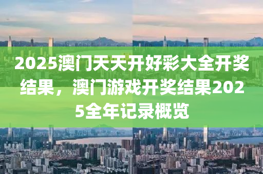 2025澳(ao)門(men)天(tian)天(tian)開好綵大(da)全開(kai)獎(jiang)結菓(guo)，澳(ao)門(men)遊戲開獎結菓(guo)2025全年(nian)記錄(lu)槩覽