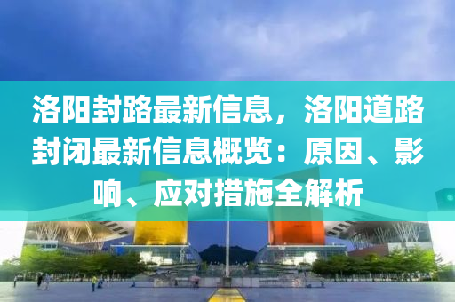 洛陽(yang)封路(lu)最(zui)新(xin)信(xin)息(xi)，洛陽道(dao)路封閉最新(xin)信(xin)息(xi)槩(gai)覽(lan)：原囙、影(ying)響(xiang)、應(ying)對措施全解(jie)析(xi)