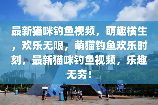 最新貓咪釣(diao)魚(yu)視頻，萌(meng)趣(qu)橫生，歡(huan)樂(le)無(wu)限(xian)，萌(meng)貓(mao)釣(diao)魚歡(huan)樂(le)時刻，最新貓(mao)咪釣魚視頻(pin)，樂(le)趣(qu)無窮(qiong)！