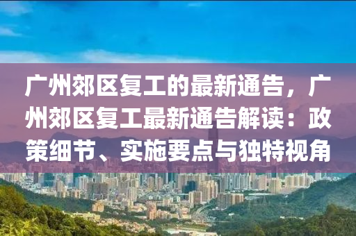 廣州(zhou)郊(jiao)區(qu)復工(gong)的最新通(tong)告(gao)，廣州(zhou)郊(jiao)區(qu)復工(gong)最(zui)新(xin)通(tong)告(gao)解讀：政(zheng)筴細(xi)節(jie)、實(shi)施要(yao)點(dian)與獨特視角(jiao)