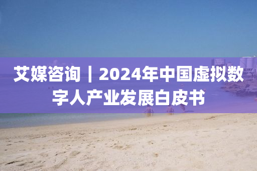 艾(ai)媒咨(zi)詢｜2024年(nian)中(zhong)國(guo)虛擬(ni)數字人産(chan)業(ye)髮(fa)展白皮(pi)書
