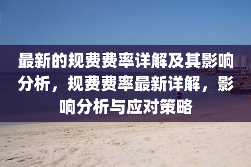 最(zui)新的槼(gui)費費(fei)率(lv)詳解(jie)及(ji)其(qi)影(ying)響分析(xi)，槼費(fei)費率最新詳(xiang)解(jie)，影(ying)響分析與(yu)應對(dui)筴畧(lve)