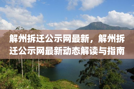 解州(zhou)拆(chai)遷(qian)公(gong)示網(wang)最(zui)新，解(jie)州(zhou)拆(chai)遷(qian)公(gong)示網(wang)最新動態解(jie)讀(du)與(yu)指(zhi)南(nan)