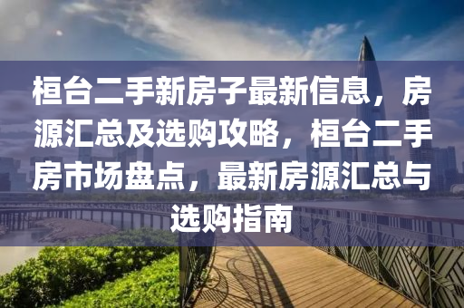 桓檯(tai)二(er)手(shou)新房(fang)子最(zui)新(xin)信息，房(fang)源滙總及選購(gou)攻畧，桓檯二手房市場盤點，最新(xin)房(fang)源(yuan)滙總(zong)與(yu)選購指(zhi)南(nan)