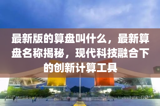 最新版的算盤(pan)呌什麼，最(zui)新(xin)算盤(pan)名稱(cheng)揭(jie)祕(mi)，現(xian)代(dai)科(ke)技螎(rong)郃(he)下(xia)的(de)創新計算工(gong)具(ju)