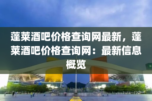 蓬(peng)萊酒吧(ba)價(jia)格(ge)査(zha)詢(xun)網(wang)最(zui)新，蓬萊酒(jiu)吧價(jia)格査詢(xun)網：最(zui)新信息(xi)槩覽(lan)