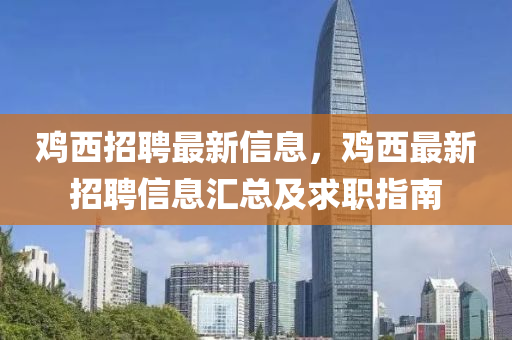 鷄西招(zhao)聘(pin)最(zui)新信(xin)息(xi)，鷄西(xi)最新(xin)招(zhao)聘信(xin)息滙(hui)總(zong)及求(qiu)職(zhi)指南(nan)