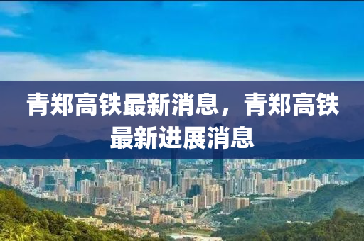 青鄭(zheng)高(gao)鐵最(zui)新(xin)消息，青鄭(zheng)高(gao)鐵(tie)最新(xin)進展(zhan)消(xiao)息