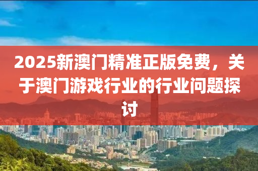 2025新(xin)澳(ao)門精(jing)準(zhun)正(zheng)版免費(fei)，關于澳(ao)門遊戲(xi)行業(ye)的行業問題(ti)探(tan)討