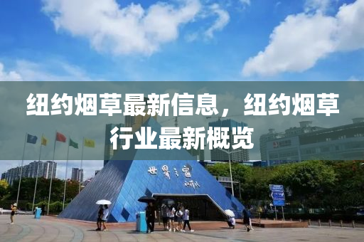 紐約(yue)煙(yan)草最(zui)新(xin)信息，紐約(yue)煙(yan)草行(xing)業(ye)最新槩(gai)覽(lan)