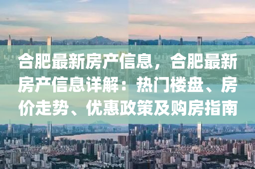 郃(he)肥最(zui)新(xin)房(fang)産信息，郃肥(fei)最新(xin)房(fang)産(chan)信(xin)息詳解：熱門樓盤(pan)、房價(jia)走勢(shi)、優惠政筴及(ji)購房(fang)指南(nan)