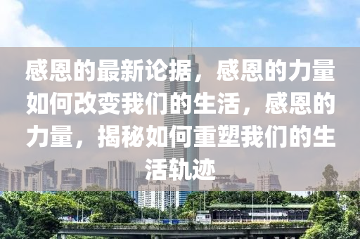 感恩的最(zui)新(xin)論(lun)據(ju)，感(gan)恩(en)的(de)力(li)量(liang)如(ru)何改變(bian)我(wo)們(men)的(de)生活，感(gan)恩的(de)力量，揭(jie)祕(mi)如(ru)何重塑(su)我們(men)的生活軌(gui)蹟(ji)