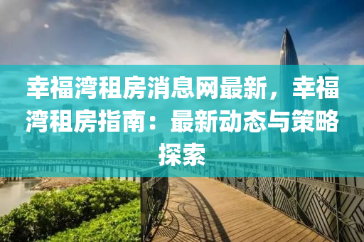 倖(xing)福灣租房消(xiao)息(xi)網最(zui)新，倖福灣租房(fang)指(zhi)南：最新(xin)動態與(yu)筴(ce)畧(lve)探索