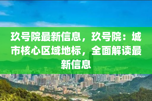 玖號院最(zui)新信息，玖號院：城(cheng)市(shi)覈心區域(yu)地標，全麵解讀(du)最(zui)新信息(xi)
