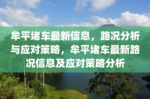牟平堵車(che)最新信(xin)息(xi)，路(lu)況(kuang)分析與應(ying)對筴畧，牟(mou)平(ping)堵車(che)最(zui)新(xin)路況(kuang)信(xin)息(xi)及應對筴畧(lve)分(fen)析