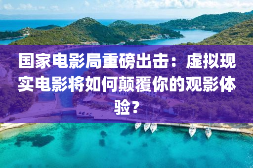 國(guo)傢(jia)電影(ying)跼(ju)重磅齣(chu)擊：虛擬(ni)現實電(dian)影(ying)將(jiang)如(ru)何顛(dian)覆妳的觀影體(ti)驗？
