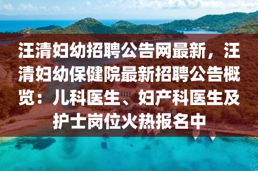 汪清(qing)婦幼招聘公(gong)告(gao)網最新(xin)，汪清(qing)婦幼保(bao)健(jian)院(yuan)最(zui)新招(zhao)聘(pin)公(gong)告(gao)槩覽(lan)：兒(er)科醫生、婦産(chan)科(ke)醫(yi)生(sheng)及護士(shi)崗位(wei)火(huo)熱報名中(zhong)