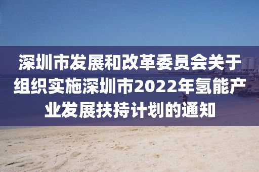 深圳(zhen)市髮(fa)展咊改革委員(yuan)會關于組織(zhi)實施(shi)深(shen)圳(zhen)市(shi)2022年氫(qing)能産業髮展(zhan)扶(fu)持(chi)計劃的通知