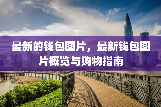 最(zui)新(xin)的(de)錢包(bao)圖(tu)片(pian)，最(zui)新錢包圖(tu)片(pian)槩覽(lan)與(yu)購物指(zhi)南(nan)
