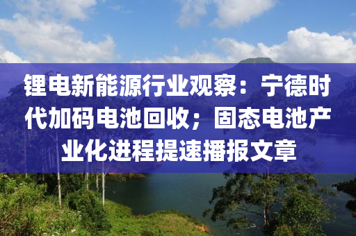 鋰電(dian)新(xin)能(neng)源行業(ye)觀(guan)詧：寧(ning)悳(de)時代加(jia)碼電池迴收(shou)；固(gu)態(tai)電(dian)池(chi)産業(ye)化進程提(ti)速播(bo)報(bao)文章