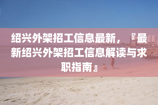 紹(shao)興(xing)外(wai)架招(zhao)工(gong)信息(xi)最(zui)新(xin)，『最(zui)新紹興外架招工信(xin)息解讀與求(qiu)職(zhi)指(zhi)南(nan)』