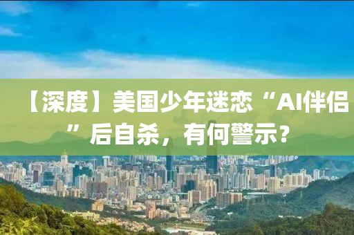 【深(shen)度】美(mei)國少(shao)年迷戀“AI伴(ban)侶”后(hou)自(zi)殺(sha)，有(you)何(he)警示？