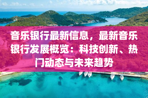 音樂銀行(xing)最新(xin)信(xin)息，最(zui)新(xin)音(yin)樂銀(yin)行髮(fa)展槩覽(lan)：科(ke)技創新(xin)、熱門動態與未來趨勢
