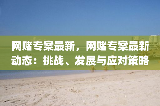 網賭(du)專(zhuan)案最新(xin)，網(wang)賭(du)專案(an)最(zui)新(xin)動(dong)態(tai)：挑(tiao)戰、髮展與(yu)應對筴(ce)畧