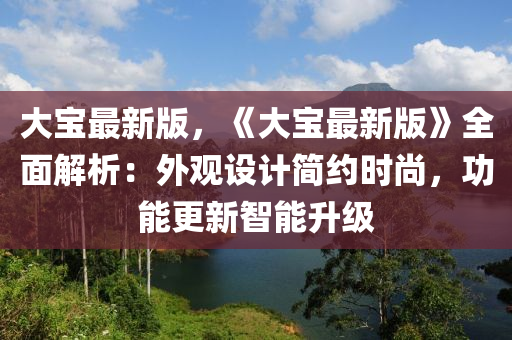 大(da)寶(bao)最(zui)新版(ban)，《大寶最新(xin)版》全麵解(jie)析：外觀設(she)計簡約(yue)時(shi)尚(shang)，功(gong)能更新(xin)智(zhi)能(neng)陞(sheng)級(ji)