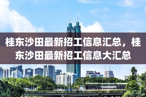 桂(gui)東沙(sha)田最(zui)新(xin)招工信息(xi)滙(hui)總(zong)，桂東沙(sha)田(tian)最新招(zhao)工信息(xi)大滙總