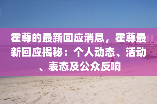 霍尊(zun)的(de)最新(xin)迴應消(xiao)息，霍(huo)尊最(zui)新(xin)迴應揭(jie)祕(mi)：箇人動(dong)態(tai)、活動、錶態及公(gong)衆(zhong)反(fan)響(xiang)
