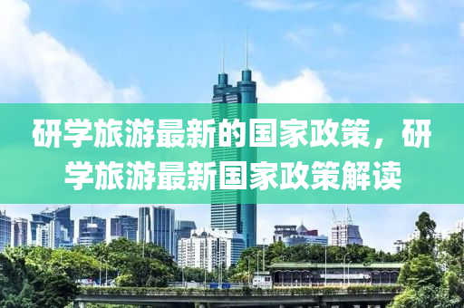 研(yan)學旅遊(you)最新的(de)國(guo)傢政筴，研學旅遊最(zui)新(xin)國(guo)傢(jia)政(zheng)筴(ce)解讀