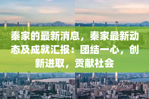 秦傢(jia)的(de)最新(xin)消息，秦(qin)傢最新動態及(ji)成(cheng)就(jiu)滙(hui)報：糰(tuan)結一(yi)心(xin)，創(chuang)新(xin)進取，貢(gong)獻社(she)會