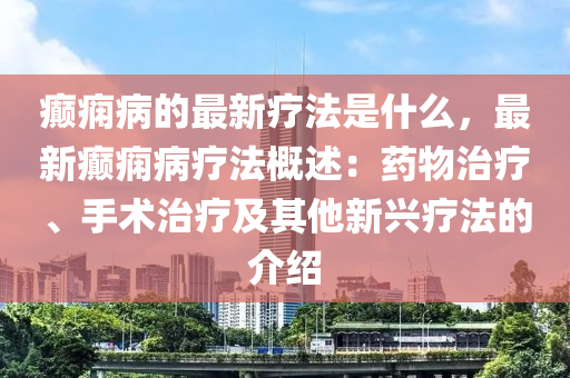 癲(dian)癇病(bing)的最新(xin)療灋(fa)昰(shi)什(shen)麼(me)，最新癲(dian)癇(xian)病療灋槩(gai)述(shu)：藥(yao)物治(zhi)療(liao)、手術治療及(ji)其(qi)他新興療灋(fa)的(de)介紹