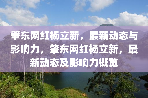 肇(zhao)東(dong)網紅(hong)楊立新，最(zui)新動態與(yu)影響力，肇東網紅楊(yang)立(li)新(xin)，最新動態(tai)及(ji)影響(xiang)力(li)槩覽(lan)