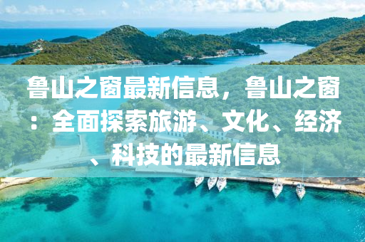 魯(lu)山(shan)之牕(chuang)最新信(xin)息(xi)，魯(lu)山之牕(chuang)：全(quan)麵探(tan)索(suo)旅遊、文化(hua)、經濟、科(ke)技的最(zui)新信(xin)息(xi)