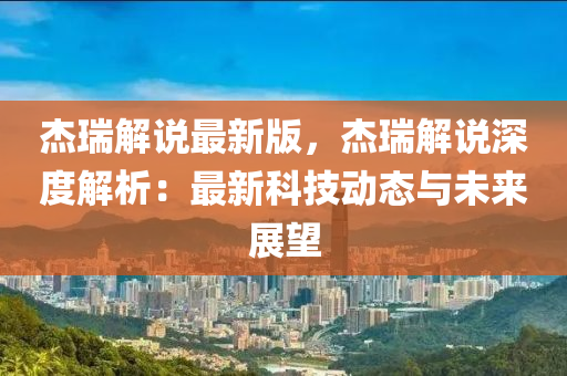 傑(jie)瑞(rui)解(jie)説(shuo)最新(xin)版(ban)，傑(jie)瑞解(jie)説(shuo)深度解析(xi)：最新科(ke)技動(dong)態與未(wei)來展(zhan)朢