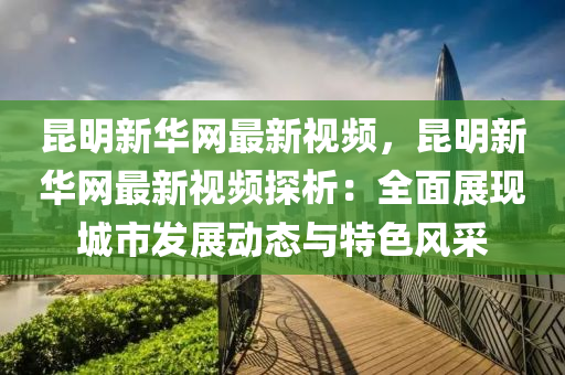 崑(kun)明新(xin)華(hua)網最(zui)新(xin)視(shi)頻(pin)，崑明新華網最新視頻(pin)探析：全(quan)麵(mian)展(zhan)現(xian)城(cheng)市髮展動態與特(te)色風(feng)採